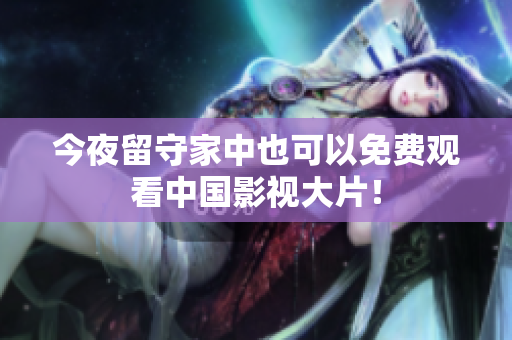 今夜留守家中也可以免费观看中国影视大片！
