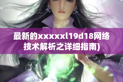 最新的xxxxxl19d18网络技术解析之详细指南)