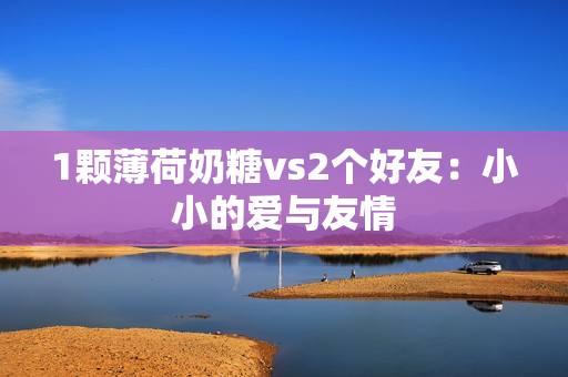 1颗薄荷奶糖vs2个好友：小小的爱与友情