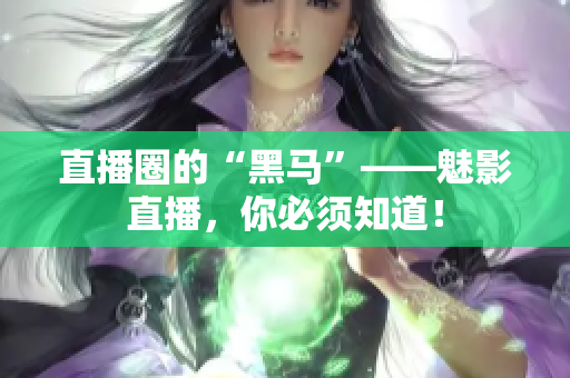 直播圈的“黑马”——魅影直播，你必须知道！