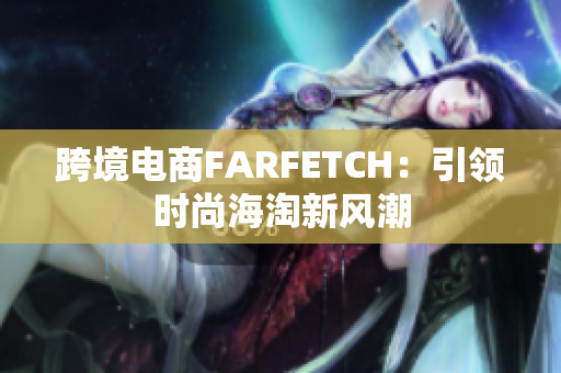 跨境电商FARFETCH：引领时尚海淘新风潮