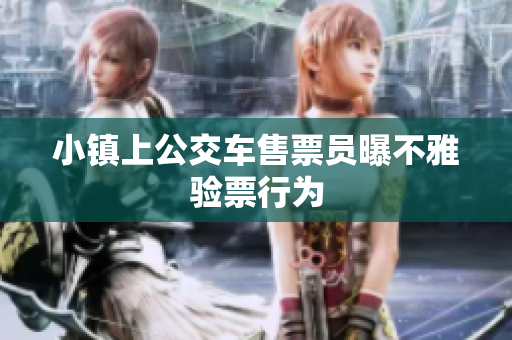 小镇上公交车售票员曝不雅验票行为