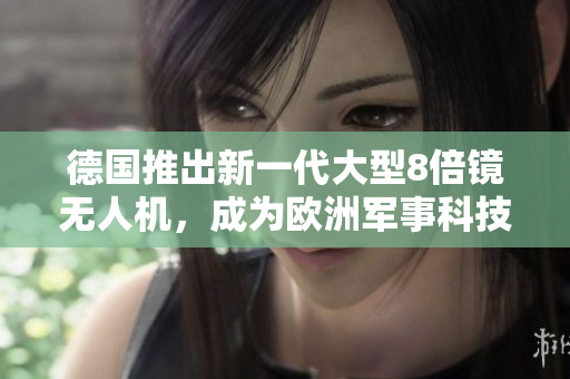 德国推出新一代大型8倍镜无人机，成为欧洲军事科技重要一环