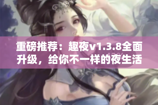 重磅推荐：趣夜v1.3.8全面升级，给你不一样的夜生活！