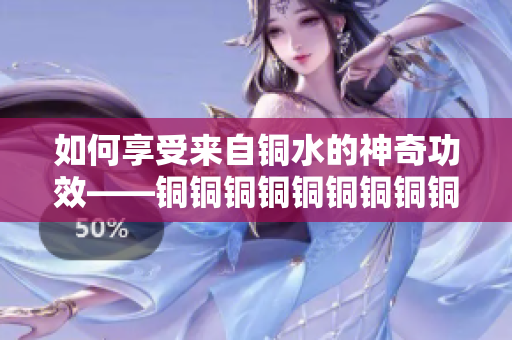 如何享受来自铜水的神奇功效——铜铜铜铜铜铜铜铜铜