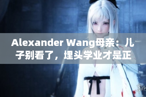 Alexander Wang母亲：儿子别看了，埋头学业才是正经事