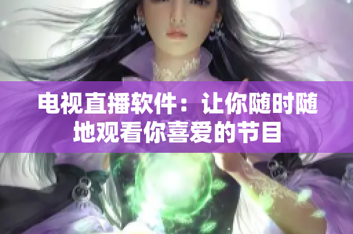 电视直播软件：让你随时随地观看你喜爱的节目