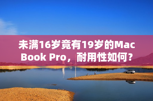 未满16岁竟有19岁的MacBook Pro，耐用性如何？