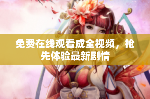 免费在线观看成全视频，抢先体验最新剧情