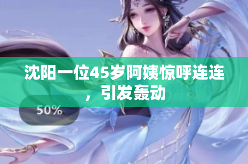 沈阳一位45岁阿姨惊呼连连，引发轰动