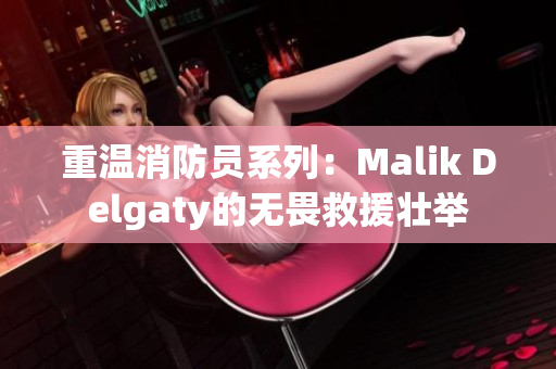 重温消防员系列：Malik Delgaty的无畏救援壮举