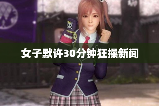 女子默许30分钟狂操新闻