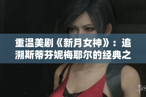 重温美剧《新月女神》：追溯斯蒂芬妮梅耶尔的经典之作
