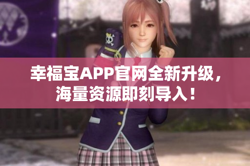幸福宝APP官网全新升级，海量资源即刻导入！