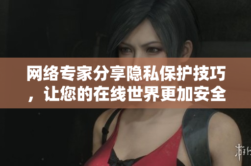 网络专家分享隐私保护技巧，让您的在线世界更加安全。