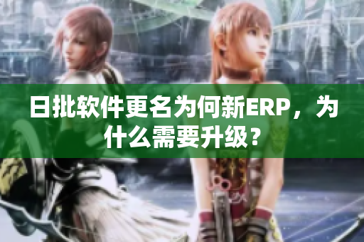 日批软件更名为何新ERP，为什么需要升级？