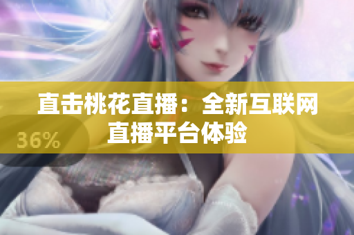 直击桃花直播：全新互联网直播平台体验