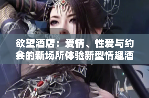 欲望酒店：爱情、性爱与约会的新场所体验新型情趣酒店，探索爱情与性爱奇妙旅程