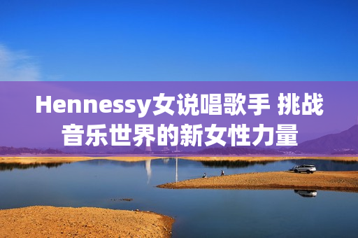 Hennessy女说唱歌手 挑战音乐世界的新女性力量