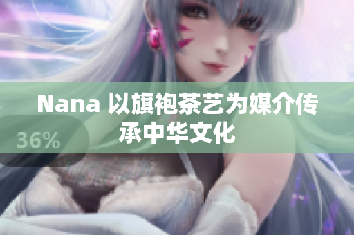 Nana 以旗袍茶艺为媒介传承中华文化