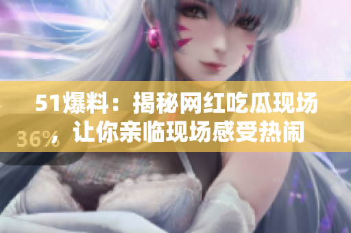 51爆料：揭秘网红吃瓜现场，让你亲临现场感受热闹