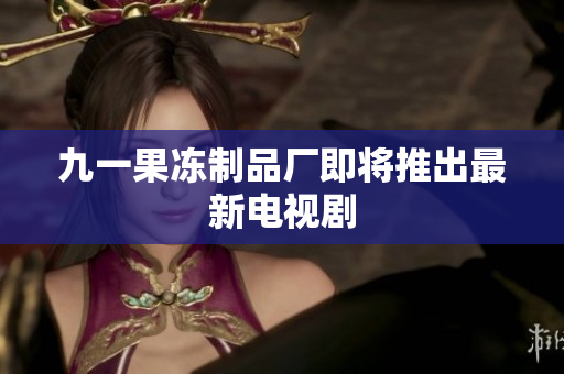 九一果冻制品厂即将推出最新电视剧
