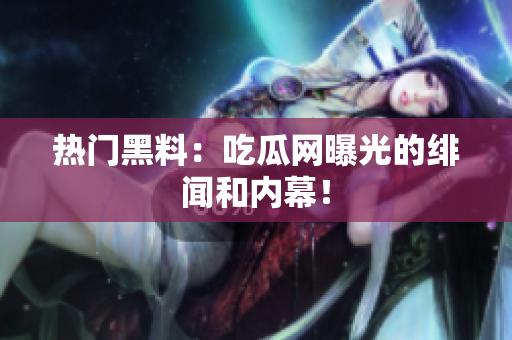 热门黑料：吃瓜网曝光的绯闻和内幕！