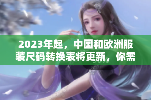 2023年起，中国和欧洲服装尺码转换表将更新，你需要知道的改变！
