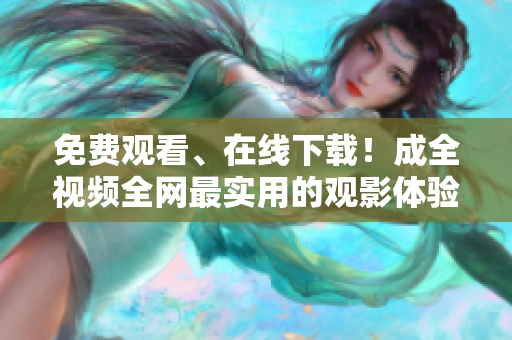 免费观看、在线下载！成全视频全网最实用的观影体验 —— 实用便捷体验，成全视频免费在线观看下载