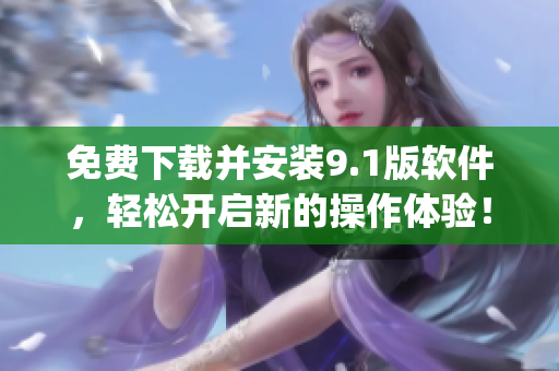 免费下载并安装9.1版软件，轻松开启新的操作体验！)
