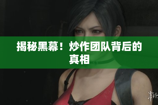揭秘黑幕！炒作团队背后的真相