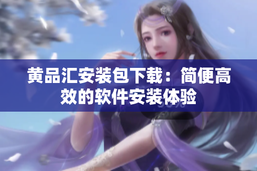 黄品汇安装包下载：简便高效的软件安装体验