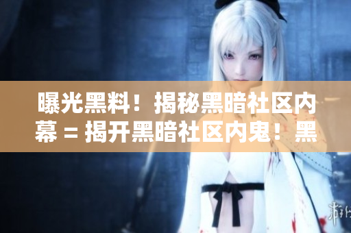 曝光黑料！揭秘黑暗社区内幕 = 揭开黑暗社区内鬼！黑料曝光大揭秘