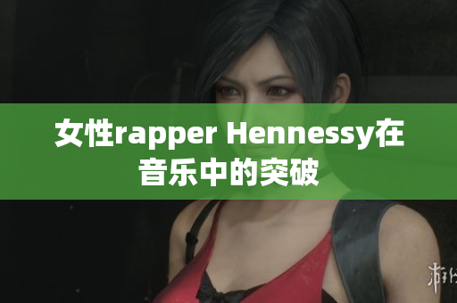女性rapper Hennessy在音乐中的突破