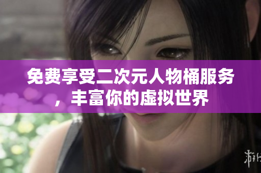 免费享受二次元人物桶服务，丰富你的虚拟世界