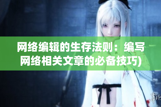 网络编辑的生存法则：编写网络相关文章的必备技巧)