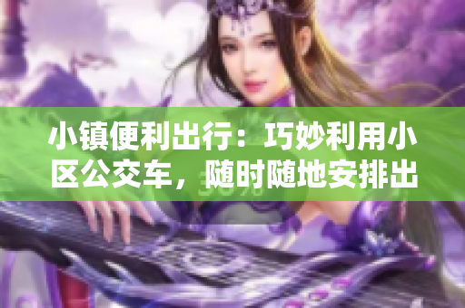 小镇便利出行：巧妙利用小区公交车，随时随地安排出行