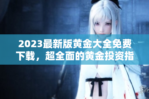 2023最新版黄金大全免费下载，超全面的黄金投资指南！