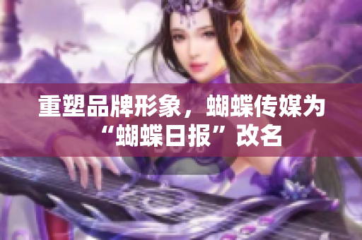 重塑品牌形象，蝴蝶传媒为“蝴蝶日报”改名