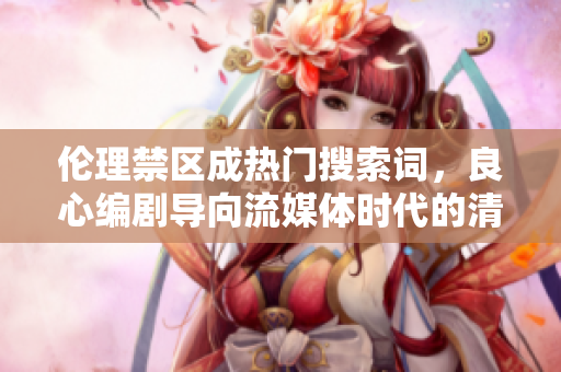 伦理禁区成热门搜索词，良心编剧导向流媒体时代的清流剧集