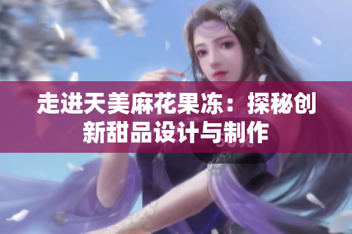 走进天美麻花果冻：探秘创新甜品设计与制作
