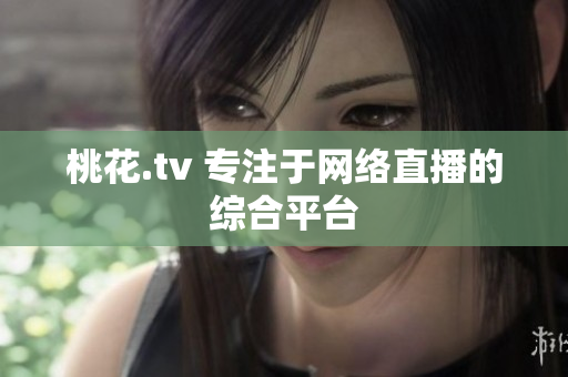 桃花.tv 专注于网络直播的综合平台