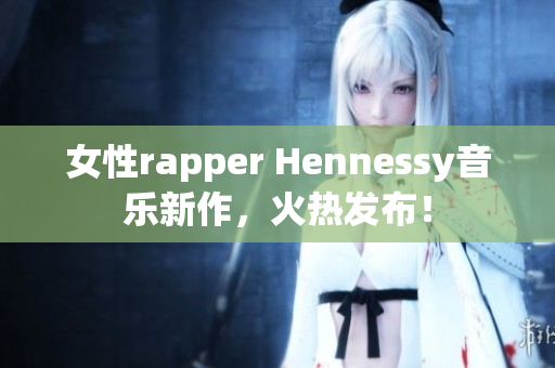 女性rapper Hennessy音乐新作，火热发布！