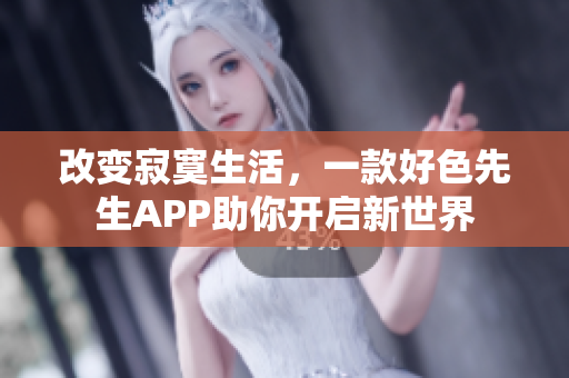 改变寂寞生活，一款好色先生APP助你开启新世界