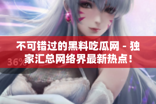不可错过的黑料吃瓜网 - 独家汇总网络界最新热点！