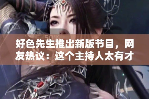 好色先生推出新版节目，网友热议：这个主持人太有才了！