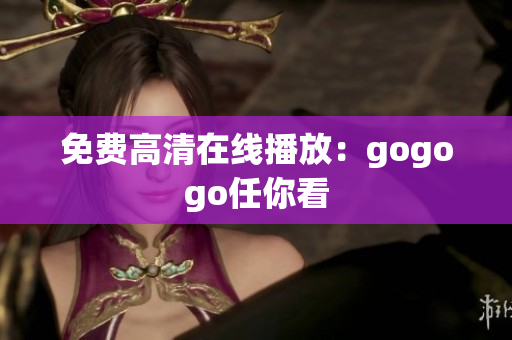 免费高清在线播放：gogogo任你看