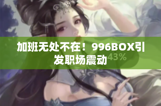 加班无处不在！996BOX引发职场震动