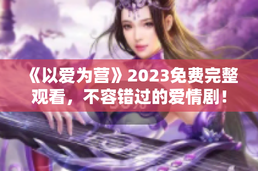 《以爱为营》2023免费完整观看，不容错过的爱情剧！