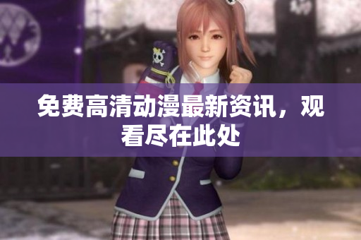 免费高清动漫最新资讯，观看尽在此处